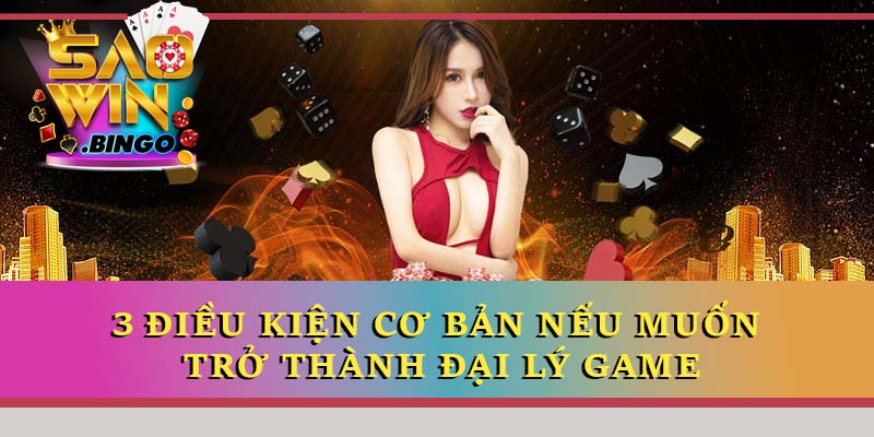 3 điều kiện cơ bản nếu muốn trở thành đại lý game